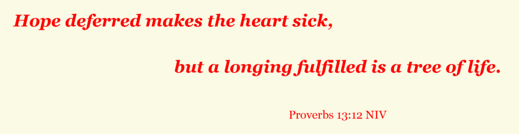 Hope deferred makes the heart sick, but a longing fulfilled is a tree of life. Proverbs 13:12 NIV